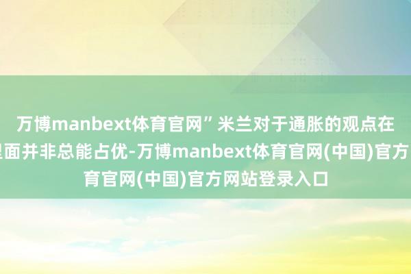万博manbext体育官网”米兰对于通胀的观点在好意思联储里面并非总能占优-万博manbext体育官网(中国)官方网站登录入口