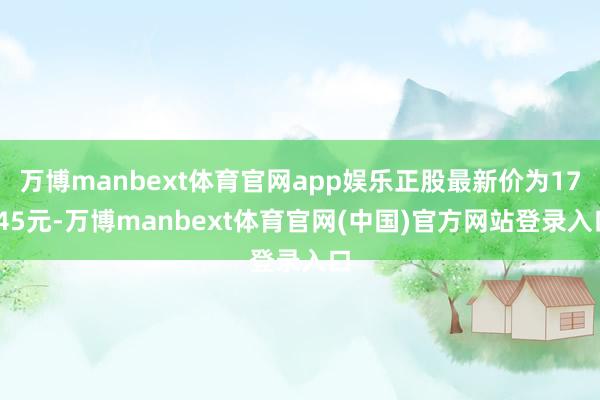 万博manbext体育官网app娱乐正股最新价为17.45元-万博manbext体育官网(中国)官方网站登录入口