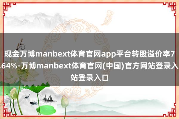 现金万博manbext体育官网app平台转股溢价率71.64%-万博manbext体育官网(中国)官方网站登录入口