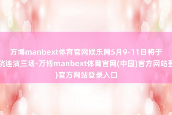 万博manbext体育官网娱乐网5月9-11日将于大宁剧院连演三场-万博manbext体育官网(中国)官方网站登录入口