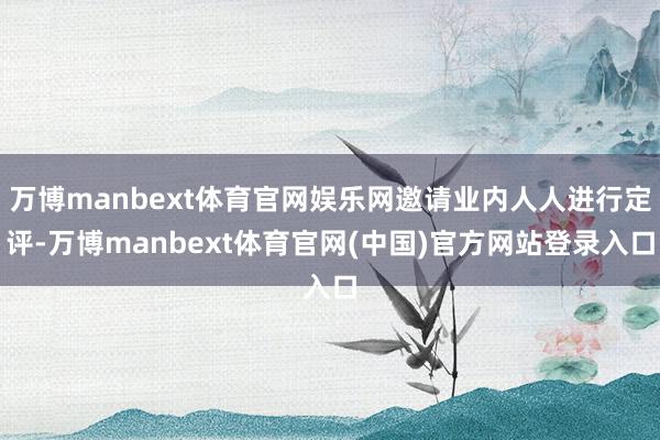 万博manbext体育官网娱乐网邀请业内人人进行定评-万博manbext体育官网(中国)官方网站登录入口