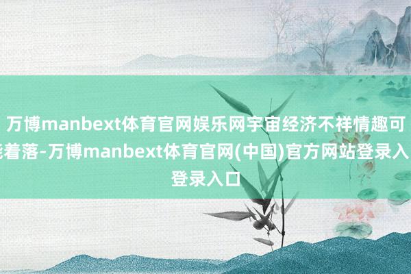 万博manbext体育官网娱乐网宇宙经济不祥情趣可能着落-万博manbext体育官网(中国)官方网站登录入口
