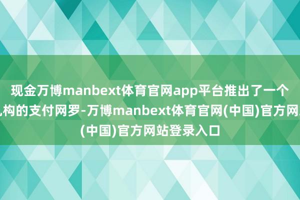 现金万博manbext体育官网app平台推出了一个面向金融机构的支付网罗-万博manbext体育官网(中国)官方网站登录入口