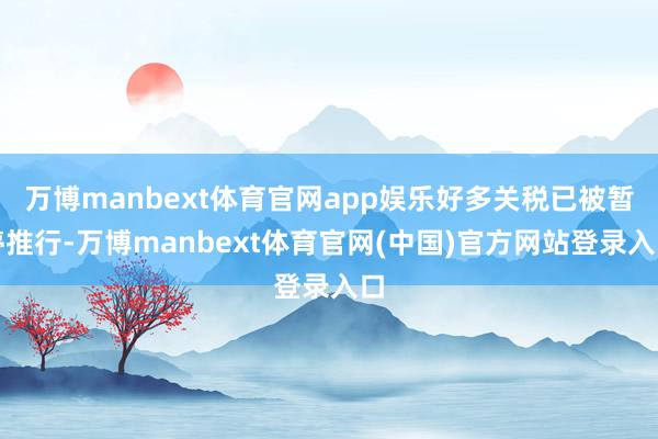 万博manbext体育官网app娱乐好多关税已被暂停推行-万博manbext体育官网(中国)官方网站登录入口