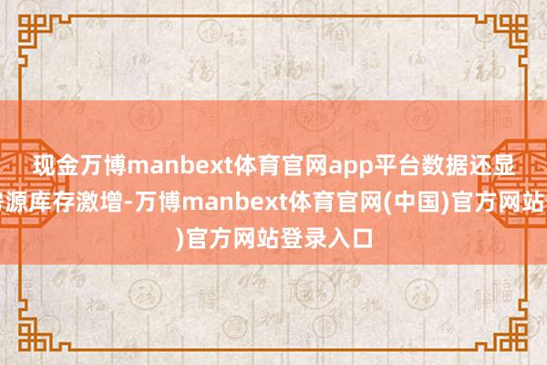 现金万博manbext体育官网app平台　　数据还显现待售房源库存激增-万博manbext体育官网(中国)官方网站登录入口