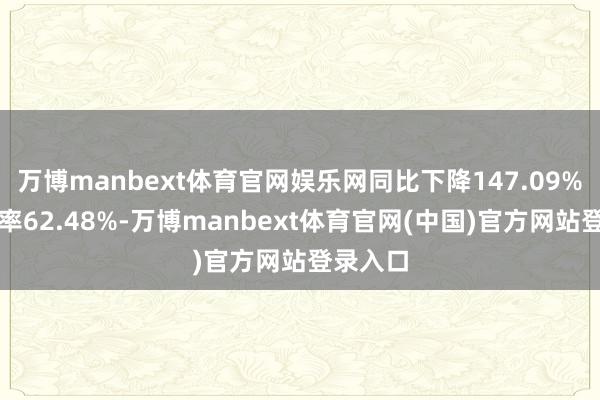 万博manbext体育官网娱乐网同比下降147.09%；欠债率62.48%-万博manbext体育官网(中国)官方网站登录入口