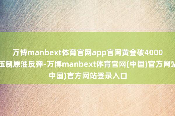 万博manbext体育官网app官网黄金破4000供需担忧压制原油反弹-万博manbext体育官网(中国)官方网站登录入口