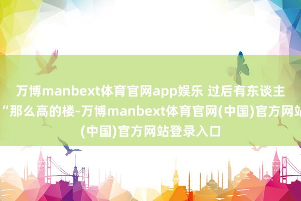 万博manbext体育官网app娱乐 　　过后有东谈主问蔡定兴 　　“那么高的楼-万博manbext体育官网(中国)官方网站登录入口