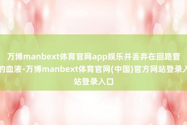 万博manbext体育官网app娱乐并丢弃在回路管中的血液-万博manbext体育官网(中国)官方网站登录入口