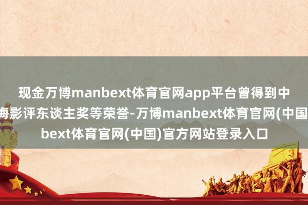 现金万博manbext体育官网app平台曾得到中国电视金鹰奖、上海影评东谈主奖等荣誉-万博manbext体育官网(中国)官方网站登录入口