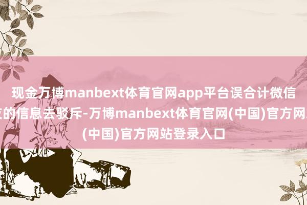 现金万博manbext体育官网app平台误合计微信暗暗用好友的信息去驳斥-万博manbext体育官网(中国)官方网站登录入口
