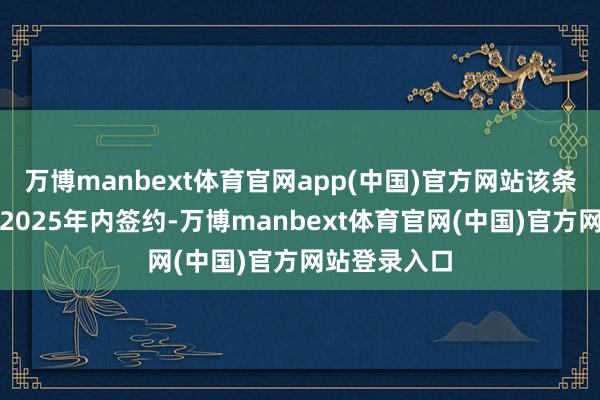 万博manbext体育官网app(中国)官方网站该条约原筹商在2025年内签约-万博manbext体育官网(中国)官方网站登录入口