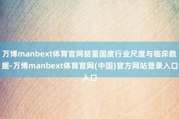 万博manbext体育官网掂量国度行业尺度与临床数据-万博manbext体育官网(中国)官方网站登录入口