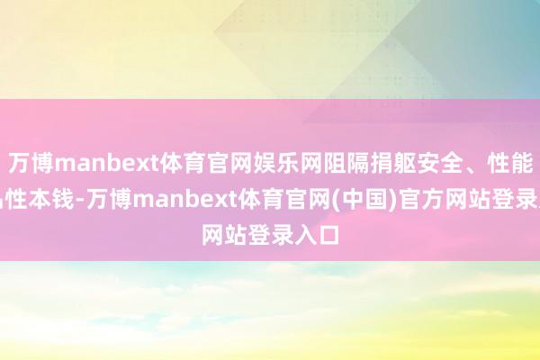 万博manbext体育官网娱乐网阻隔捐躯安全、性能和品性本钱-万博manbext体育官网(中国)官方网站登录入口