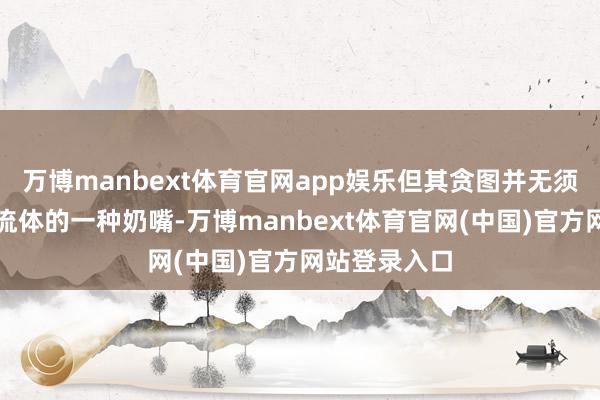 万博manbext体育官网app娱乐但其贪图并无须于婴儿获得流体的一种奶嘴-万博manbext体育官网(中国)官方网站登录入口
