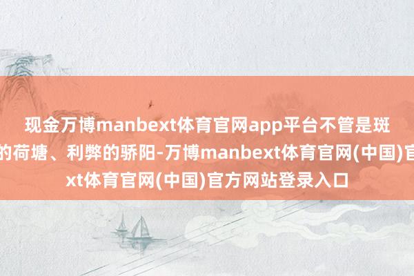 现金万博manbext体育官网app平台不管是斑驳的树影、摇曳的荷塘、利弊的骄阳-万博manbext体育官网(中国)官方网站登录入口