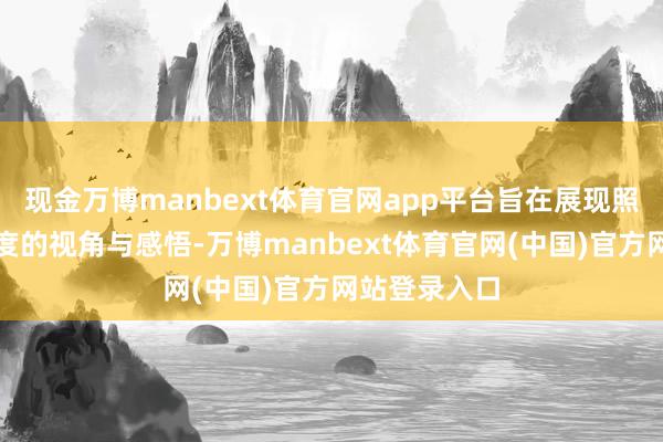 现金万博manbext体育官网app平台旨在展现照相东谈主极度的视角与感悟-万博manbext体育官网(中国)官方网站登录入口