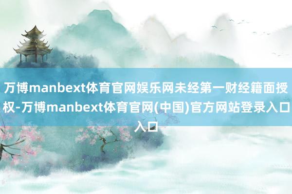 万博manbext体育官网娱乐网未经第一财经籍面授权-万博manbext体育官网(中国)官方网站登录入口