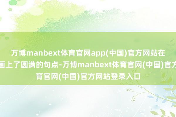 万博manbext体育官网app(中国)官方网站在掌声中为上演画上了圆满的句点-万博manbext体育官网(中国)官方网站登录入口