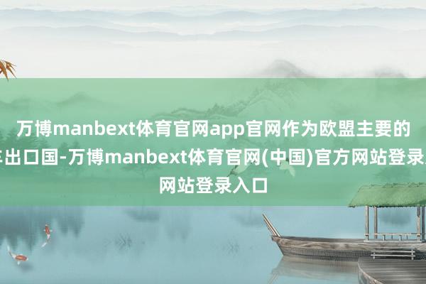 万博manbext体育官网app官网作为欧盟主要的汽车出口国-万博manbext体育官网(中国)官方网站登录入口