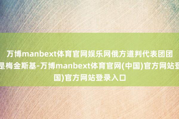 万博manbext体育官网娱乐网俄方道判代表团团长仍然是梅金斯基-万博manbext体育官网(中国)官方网站登录入口