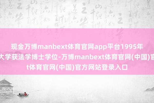 现金万博manbext体育官网app平台1995年在加拿大多伦多大学获法学博士学位-万博manbext体育官网(中国)官方网站登录入口