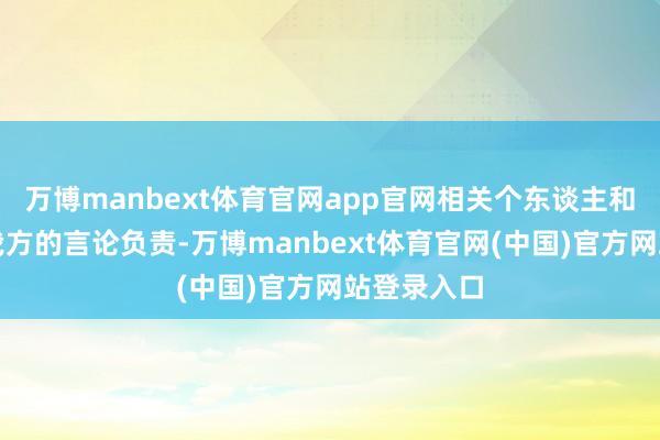 万博manbext体育官网app官网相关个东谈主和机构要为我方的言论负责-万博manbext体育官网(中国)官方网站登录入口