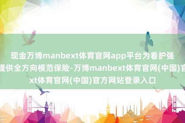 现金万博manbext体育官网app平台为看护强大儿童健康安全提供全方向模范保险-万博manbext体育官网(中国)官方网站登录入口