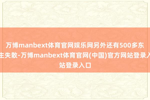 万博manbext体育官网娱乐网另外还有500多东谈主失散-万博manbext体育官网(中国)官方网站登录入口