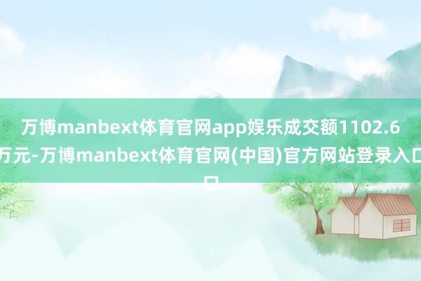 万博manbext体育官网app娱乐成交额1102.6万元-万博manbext体育官网(中国)官方网站登录入口