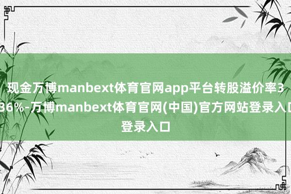 现金万博manbext体育官网app平台转股溢价率3.36%-万博manbext体育官网(中国)官方网站登录入口