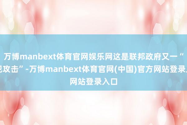 万博manbext体育官网娱乐网这是联邦政府又一“罪犯攻击”-万博manbext体育官网(中国)官方网站登录入口