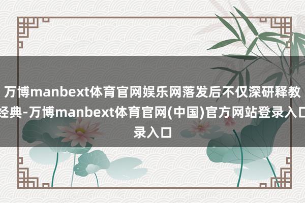 万博manbext体育官网娱乐网落发后不仅深研释教经典-万博manbext体育官网(中国)官方网站登录入口