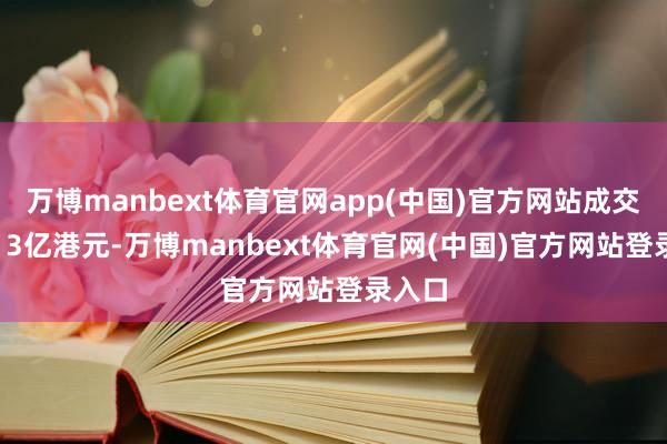 万博manbext体育官网app(中国)官方网站成交额3.13亿港元-万博manbext体育官网(中国)官方网站登录入口