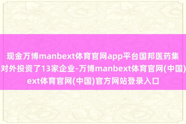 现金万博manbext体育官网app平台国邦医药集团股份有限公司共对外投资了13家企业-万博manbext体育官网(中国)官方网站登录入口