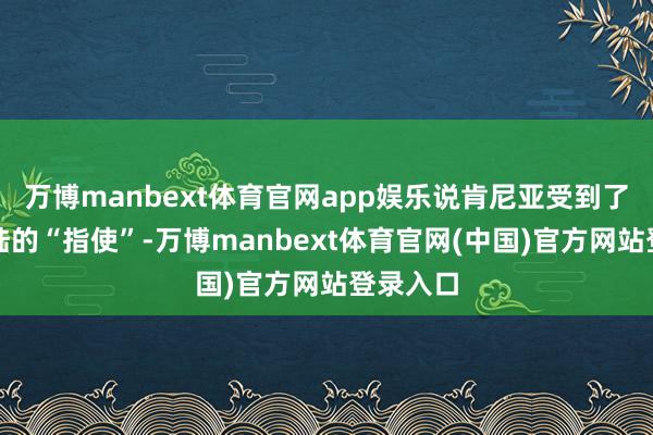 万博manbext体育官网app娱乐说肯尼亚受到了中国大陆的“指使”-万博manbext体育官网(中国)官方网站登录入口