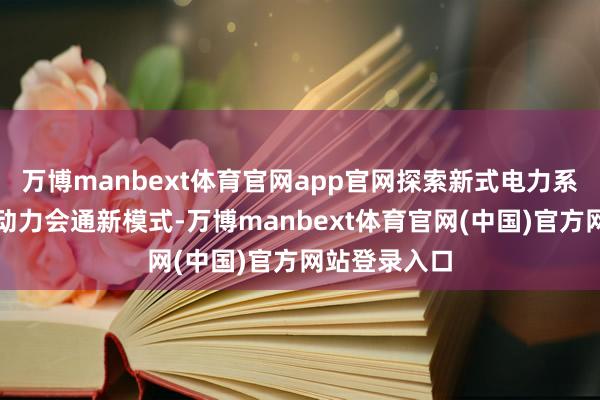 万博manbext体育官网app官网探索新式电力系统下的颖悟动力会通新模式-万博manbext体育官网(中国)官方网站登录入口