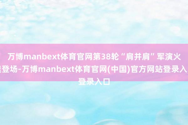 万博manbext体育官网第38轮“肩并肩”军演火速登场-万博manbext体育官网(中国)官方网站登录入口