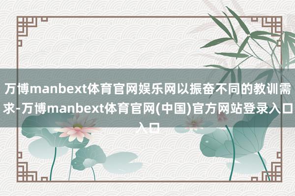 万博manbext体育官网娱乐网以振奋不同的教训需求-万博manbext体育官网(中国)官方网站登录入口