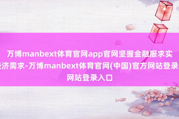 万博manbext体育官网app官网坚握金融服求实体经济需求-万博manbext体育官网(中国)官方网站登录入口