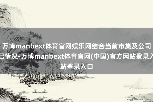 万博manbext体育官网娱乐网结合当前市集及公司自己情况-万博manbext体育官网(中国)官方网站登录入口