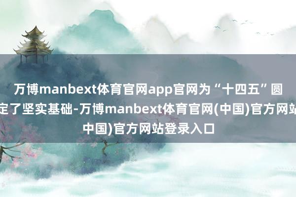 万博manbext体育官网app官网为“十四五”圆满收官奠定了坚实基础-万博manbext体育官网(中国)官方网站登录入口