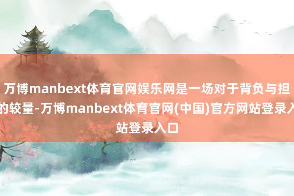 万博manbext体育官网娱乐网是一场对于背负与担当的较量-万博manbext体育官网(中国)官方网站登录入口