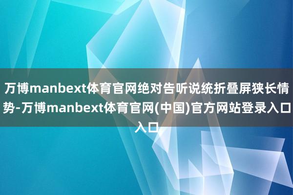 万博manbext体育官网绝对告听说统折叠屏狭长情势-万博manbext体育官网(中国)官方网站登录入口