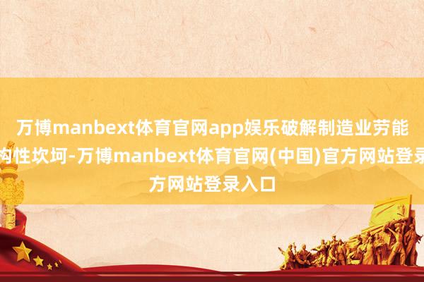 万博manbext体育官网app娱乐破解制造业劳能源结构性坎坷-万博manbext体育官网(中国)官方网站登录入口