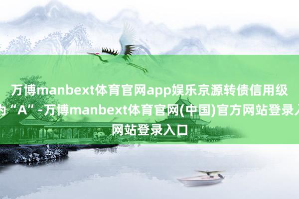 万博manbext体育官网app娱乐京源转债信用级别为“A”-万博manbext体育官网(中国)官方网站登录入口