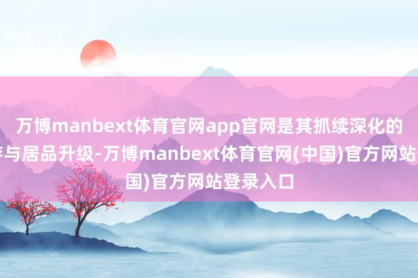 万博manbext体育官网app官网是其抓续深化的工夫积存与居品升级-万博manbext体育官网(中国)官方网站登录入口