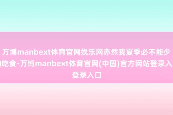 万博manbext体育官网娱乐网亦然我夏季必不能少的吃食-万博manbext体育官网(中国)官方网站登录入口
