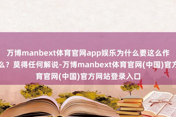 万博manbext体育官网app娱乐为什么要这么作念?发生了什么?莫得任何解说-万博manbext体育官网(中国)官方网站登录入口