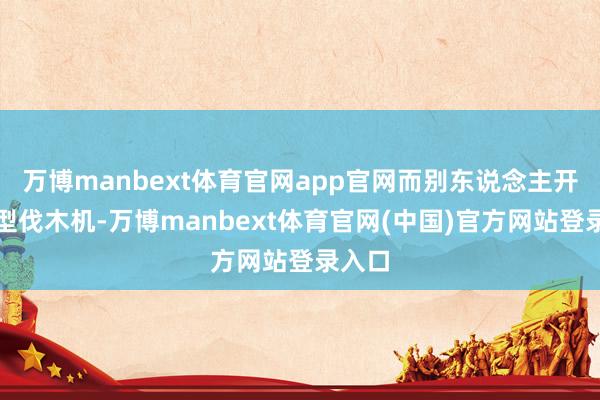 万博manbext体育官网app官网而别东说念主开扫视型伐木机-万博manbext体育官网(中国)官方网站登录入口